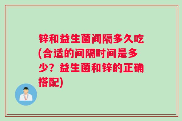 锌和益生菌间隔多久吃(合适的间隔时间是多少？益生菌和锌的正确搭配)