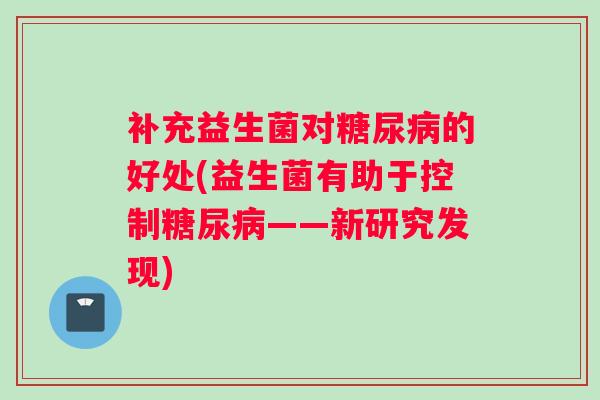 补充益生菌对的好处(益生菌有助于控制——新研究发现)
