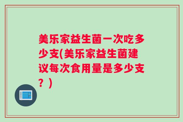 美乐家益生菌一次吃多少支(美乐家益生菌建议每次食用量是多少支？)