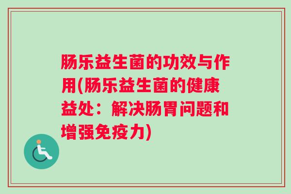 肠乐益生菌的功效与作用(肠乐益生菌的健康益处：解决肠胃问题和增强力)