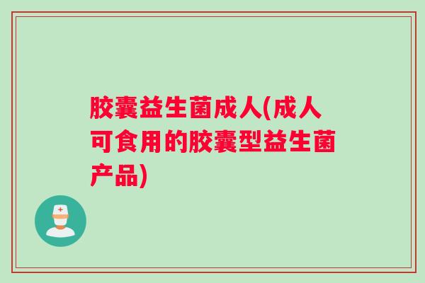 胶囊益生菌成人(成人可食用的胶囊型益生菌产品)