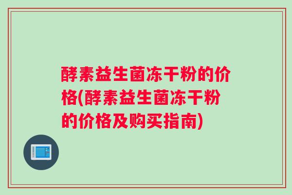 酵素益生菌冻干粉的价格(酵素益生菌冻干粉的价格及购买指南)