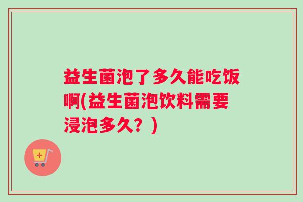 益生菌泡了多久能吃饭啊(益生菌泡饮料需要浸泡多久？)