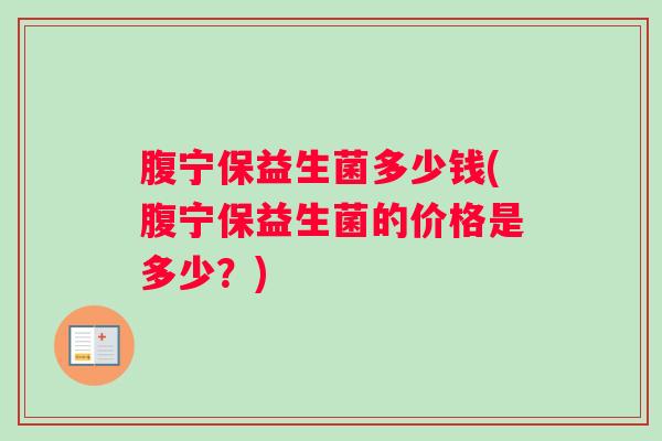 腹宁保益生菌多少钱(腹宁保益生菌的价格是多少？)