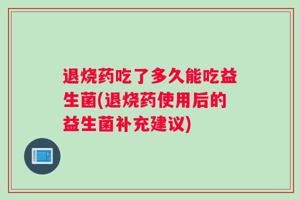 退烧药吃了多久能吃益生菌(退烧药使用后的益生菌补充建议)