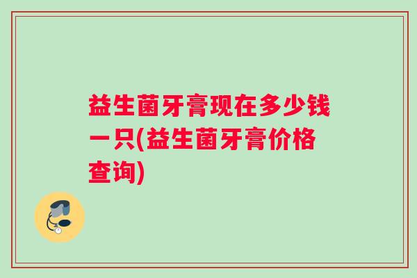 益生菌牙膏现在多少钱一只(益生菌牙膏价格查询)