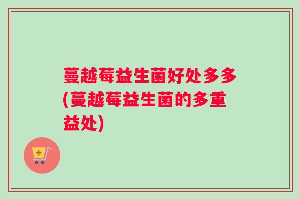 蔓越莓益生菌好处多多(蔓越莓益生菌的多重益处)
