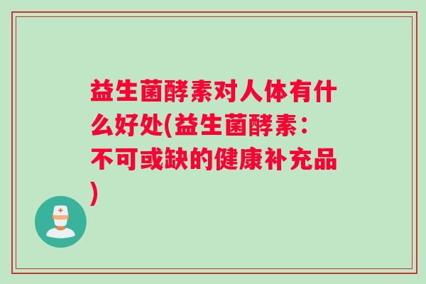 益生菌酵素对人体有什么好处(益生菌酵素：不可或缺的健康补充品)