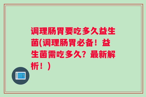 调理肠胃要吃多久益生菌(调理肠胃必备！益生菌需吃多久？新解析！)