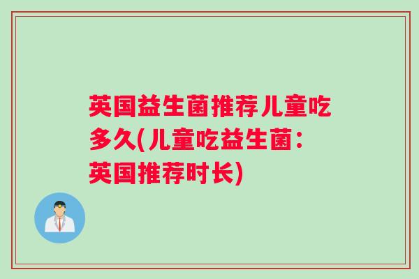 英国益生菌推荐儿童吃多久(儿童吃益生菌：英国推荐时长)