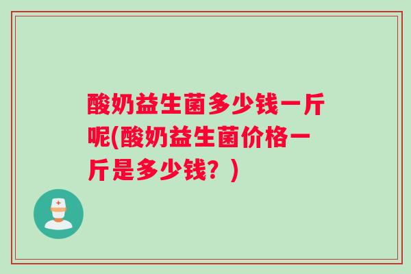 酸奶益生菌多少钱一斤呢(酸奶益生菌价格一斤是多少钱？)