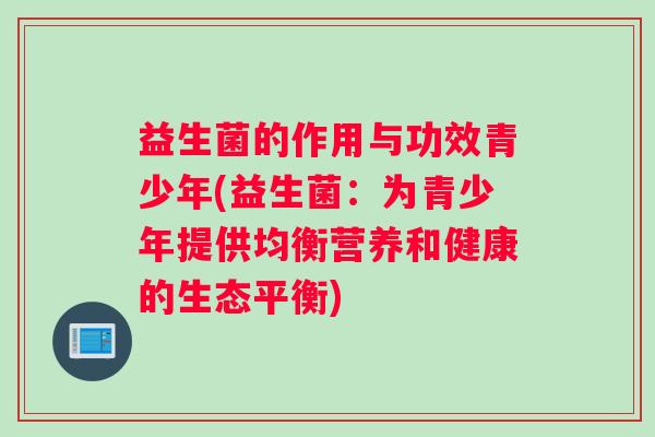 益生菌的作用与功效青少年(益生菌:为青少年提供均衡营养和健康的生态平衡) 益生菌的作用与功效青少年(益生菌:为青少年提供均衡营养和健康的生态平衡)