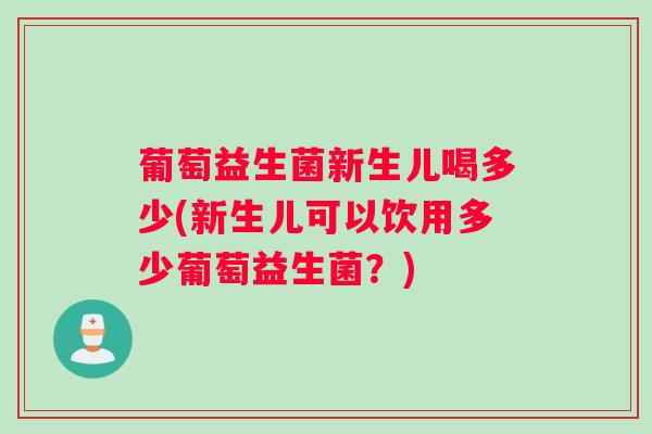 葡萄益生菌新生儿喝多少(新生儿可以饮用多少葡萄益生菌？)