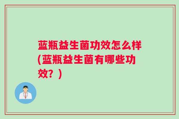 蓝瓶益生菌功效怎么样(蓝瓶益生菌有哪些功效？)