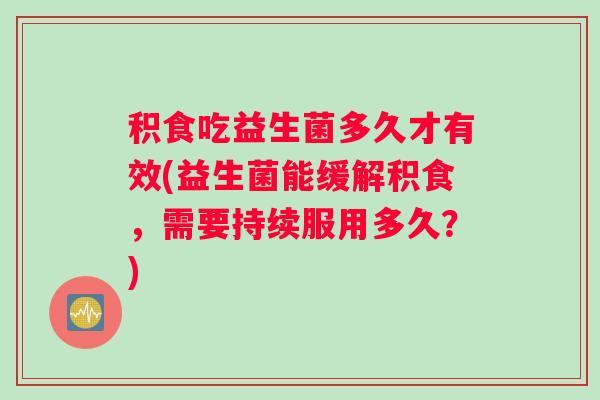 积食吃益生菌多久才有效(益生菌能缓解积食，需要持续服用多久？)