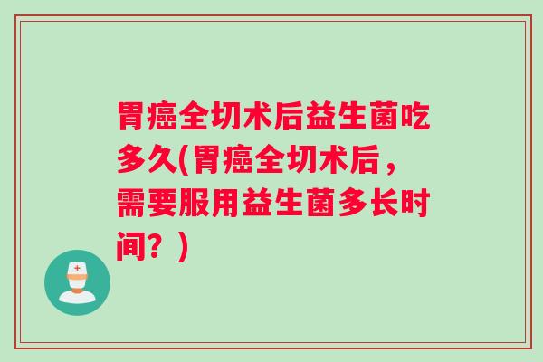 胃全切术后益生菌吃多久(胃全切术后，需要服用益生菌多长时间？)