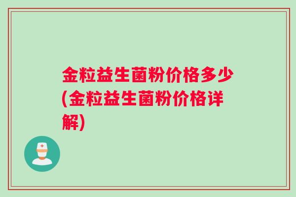 金粒益生菌粉价格多少(金粒益生菌粉价格详解)