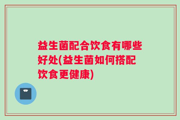 益生菌配合饮食有哪些好处(益生菌如何搭配饮食更健康)