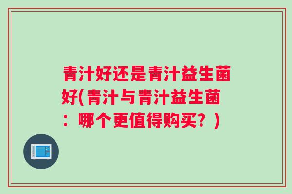青汁好还是青汁益生菌好(青汁与青汁益生菌：哪个更值得购买？)
