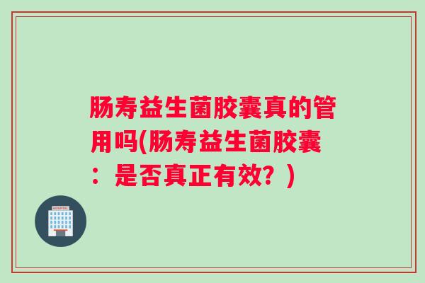 肠寿益生菌胶囊真的管用吗(肠寿益生菌胶囊：是否真正有效？)