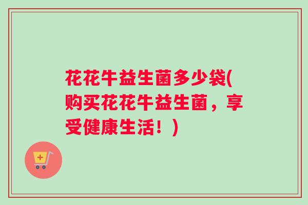 花花牛益生菌多少袋(购买花花牛益生菌，享受健康生活！)