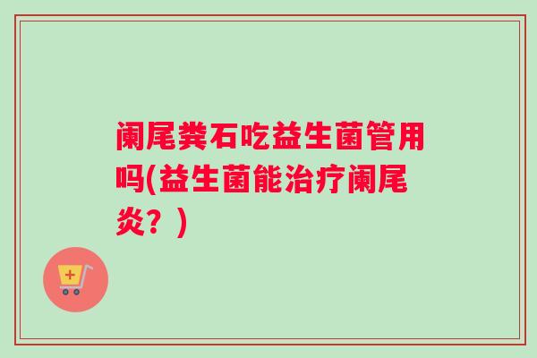 阑尾粪石吃益生菌管用吗(益生菌能阑尾炎？)