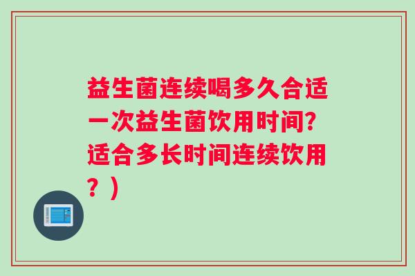 益生菌连续喝多久合适一次益生菌饮用时间？适合多长时间连续饮用？)