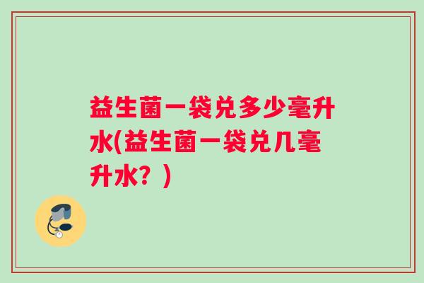益生菌一袋兑多少毫升水(益生菌一袋兑几毫升水？)