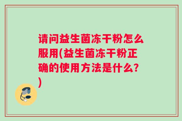 请问益生菌冻干粉怎么服用(益生菌冻干粉正确的使用方法是什么？)