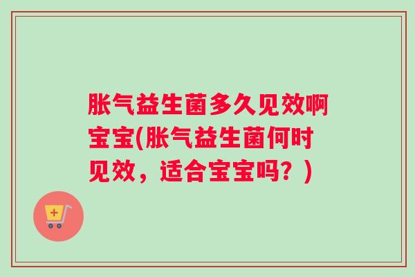 胀气益生菌多久见效啊宝宝(胀气益生菌何时见效，适合宝宝吗？)