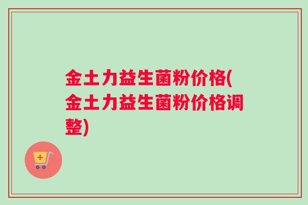 金土力益生菌粉价格(金土力益生菌粉价格调整)