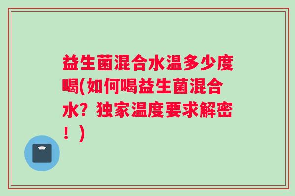 益生菌混合水温多少度喝(如何喝益生菌混合水?独家温度要求解密!) 益生菌混合水温多少度喝(如何喝益生菌混合水?独家温度要求解密!)