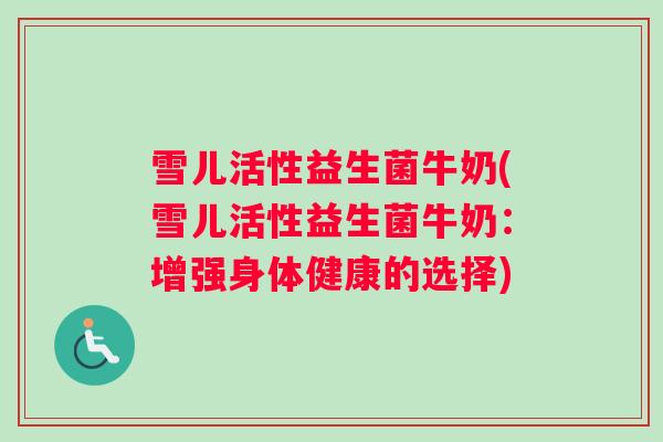 雪儿活性益生菌牛奶(雪儿活性益生菌牛奶：增强身体健康的选择)