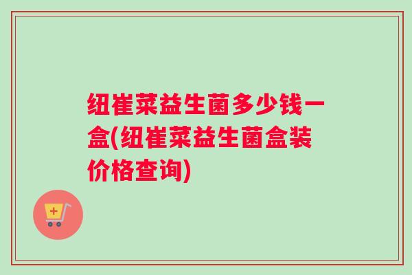 纽崔菜益生菌多少钱一盒(纽崔菜益生菌盒装价格查询)