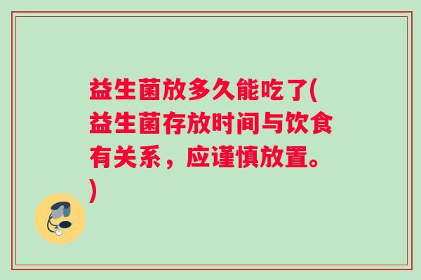 益生菌放多久能吃了(益生菌存放时间与饮食有关系,应谨慎放置。) 益生菌放多久能吃了(益生菌存放时间与饮食有关系,应谨慎放置。)