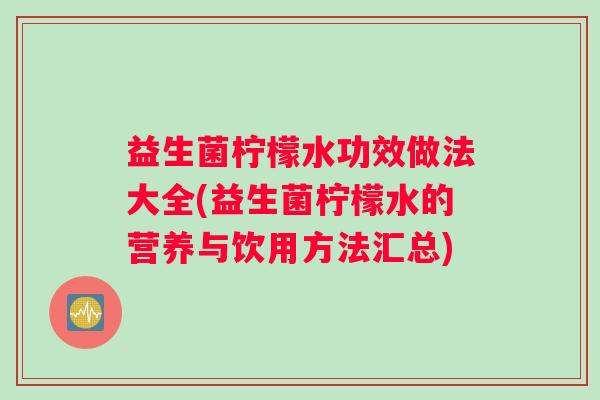 益生菌柠檬水功效做法大全(益生菌柠檬水的营养与饮用方法汇总)