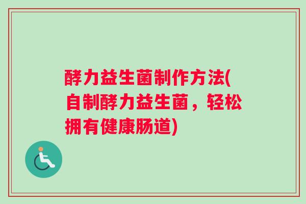 酵力益生菌制作方法(自制酵力益生菌,轻松拥有健康肠道) 酵力益生菌制作方法(自制酵力益生菌,轻松拥有健康肠道)