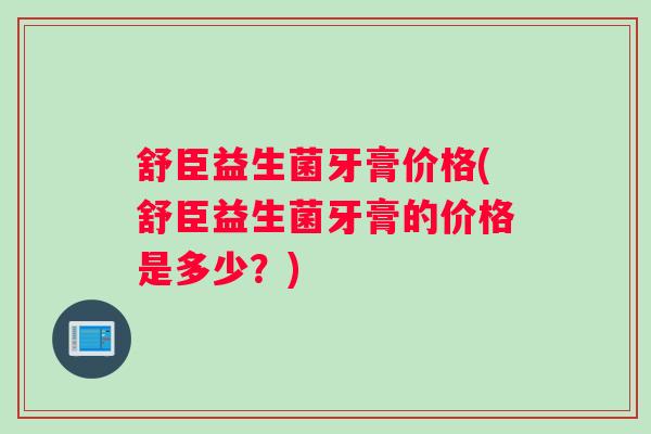 舒臣益生菌牙膏价格(舒臣益生菌牙膏的价格是多少?) 舒臣益生菌牙膏价格(舒臣益生菌牙膏的价格是多少?)