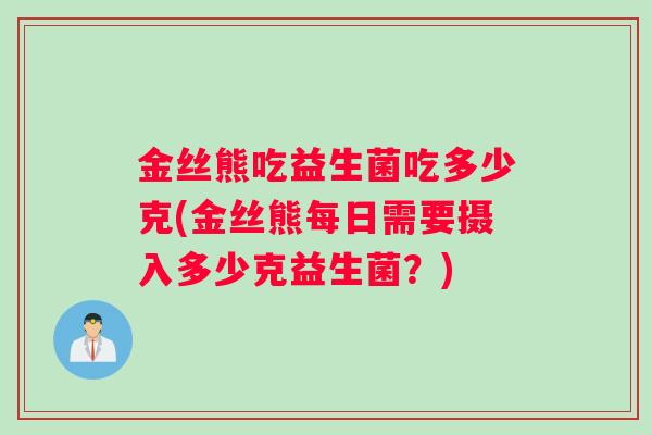 金丝熊吃益生菌吃多少克(金丝熊每日需要摄入多少克益生菌?) 金丝熊吃益生菌吃多少克(金丝熊每日需要摄入多少克益生菌?)