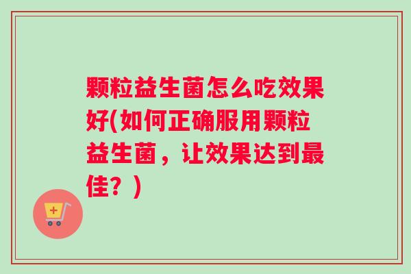 颗粒益生菌怎么吃效果好(如何正确服用颗粒益生菌，让效果达到最佳？)