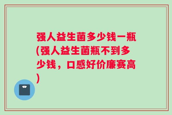 强人益生菌多少钱一瓶(强人益生菌瓶不到多少钱,口感好价廉赛高) 强人益生菌多少钱一瓶(强人益生菌瓶不到多少钱,口感好价廉赛高)