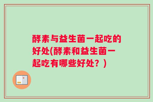 酵素与益生菌一起吃的好处(酵素和益生菌一起吃有哪些好处？)