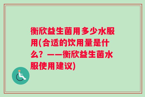 衡欣益生菌用多少水服用(合适的饮用量是什么？——衡欣益生菌水服使用建议)