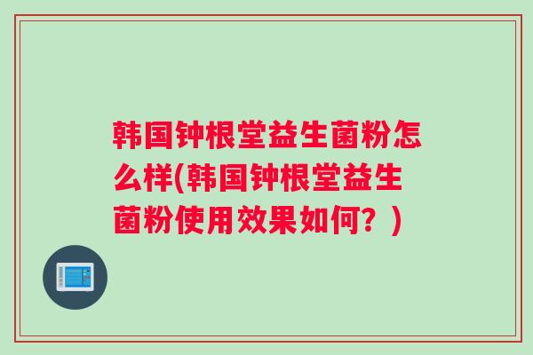 韩国钟根堂益生菌粉怎么样(韩国钟根堂益生菌粉使用效果如何？)
