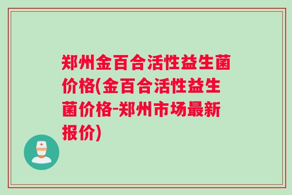 郑州金百合活性益生菌价格(金百合活性益生菌价格-郑州市场最新报价)