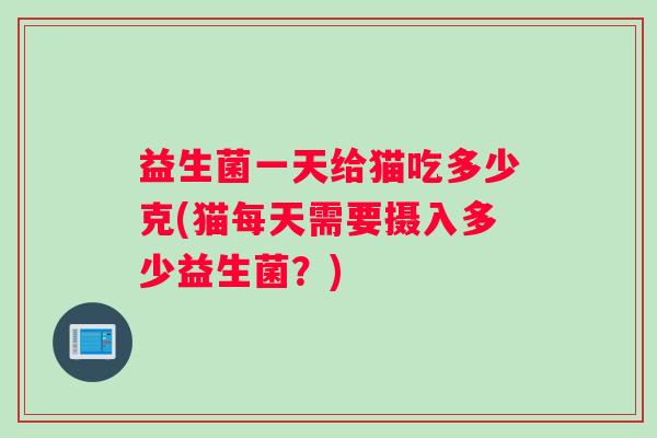 益生菌一天给猫吃多少克(猫每天需要摄入多少益生菌？)