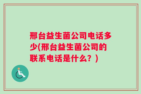 邢台益生菌公司电话多少(邢台益生菌公司的联系电话是什么？)