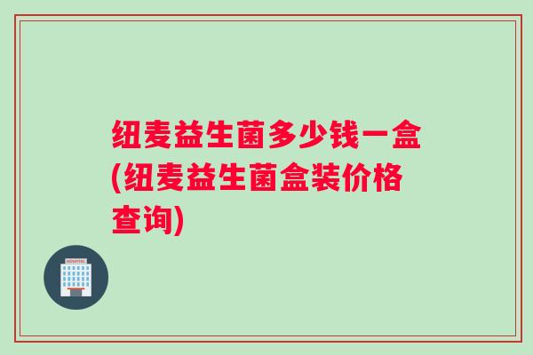 纽麦益生菌多少钱一盒(纽麦益生菌盒装价格查询)