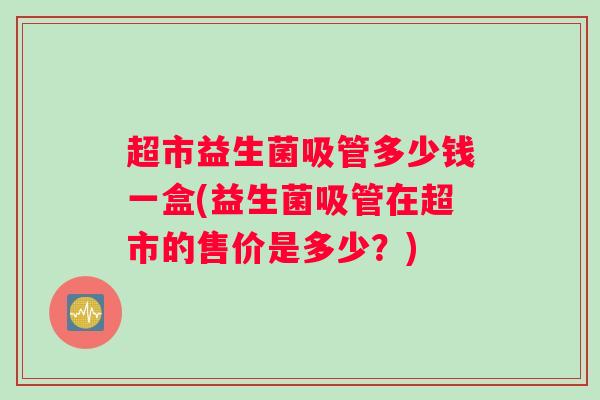 超市益生菌吸管多少钱一盒(益生菌吸管在超市的售价是多少?) 超市益生菌吸管多少钱一盒(益生菌吸管在超市的售价是多少?)