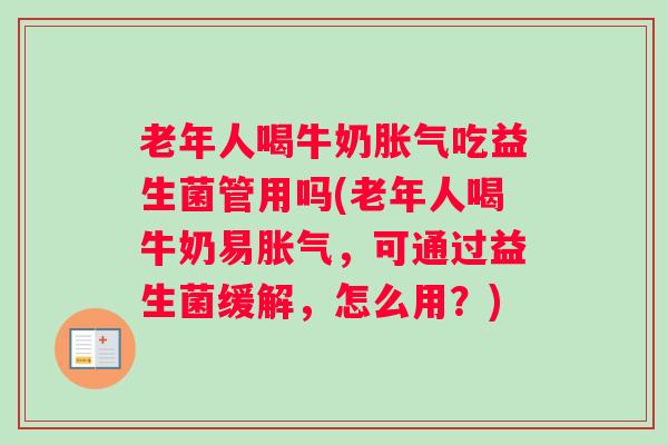 老年人喝牛奶胀气吃益生菌管用吗(老年人喝牛奶易胀气，可通过益生菌缓解，怎么用？)